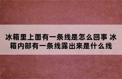 冰箱里上面有一条线是怎么回事 冰箱内部有一条线露出来是什么线